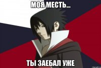 моя месть... ты заебал уже