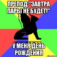 препод:"завтра пары не будет!" у меня день рождения