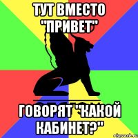 тут вместо "привет" говорят "какой кабинет?"