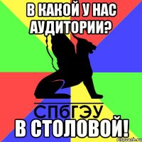 в какой у нас аудитории? в столовой!