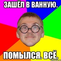 зашёл в ванную. помылся. всё.