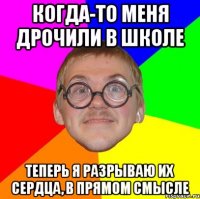 когда-то меня дрочили в школе теперь я разрываю их сердца, в прямом смысле