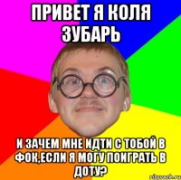 привет я коля зубарь и зачем мне идти с тобой в фок,если я могу поиграть в доту?