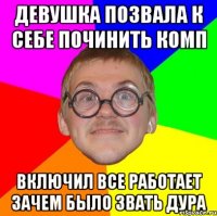 девушка позвала к себе починить комп включил все работает зачем было звать дура