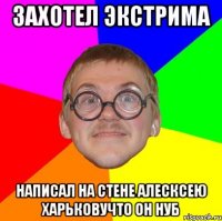 захотел экстрима написал на стене алесксею харьковучто он нуб