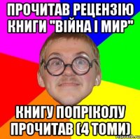 прочитав рецензію книги ''війна і мир'' книгу попріколу прочитав (4 томи)