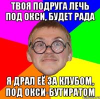 твоя подруга лечь под окси, будет рада я драл её за клубом, под окси-бутиратом