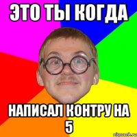 это ты когда написал контру на 5