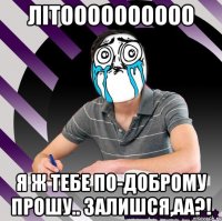 літоооооооооо я ж тебе по-доброму прошу.. залишся,аа?!