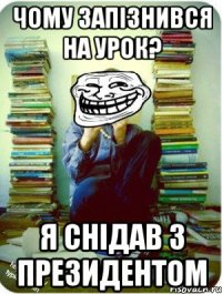 чому запізнився на урок? я снідав з президентом
