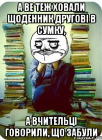 а ве теж ховали щоденник другові в сумку, а вчительці говорили, що забули