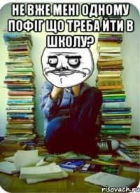 не вже мені одному пофіг що треба йти в школу? 