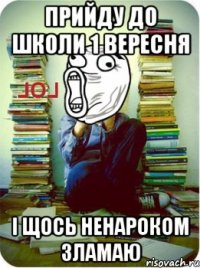 прийду до школи 1 вересня і щось ненароком зламаю