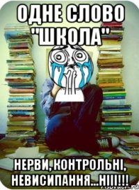одне слово "школа" нерви, контрольні, невисипання...нііі!!!