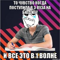 то чувство когда поступила в 3 вуза на бюджет и все это в 1 волне