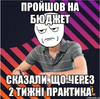 пройшов на бюджет сказали, що через 2 тижні практика