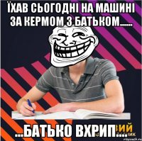 їхав сьогодні на машині за кермом з батьком...... ...батько вхрип....