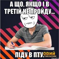 а що, якщо і в третій не пройду... піду в пту.