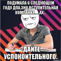 подумала о следующем году дпа,зно,вступительная компания......ах... -дайте успокоительного.