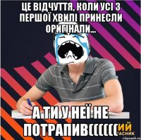 це відчуття, коли усі з першої хвилі принесли оригінали... а ти у неї не потрапив((((((