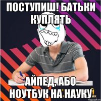 поступиш! батьки куплять айпед, або ноутбук на науку
