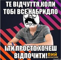 те відчуття,коли тобі все набридло і ти просто хочеш відпочити!