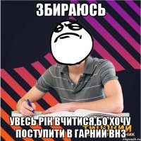 збираюсь увесь рік вчитися,бо хочу поступити в гарний внз