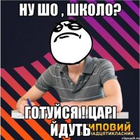 ну шо , школо? готуйся ! царі йдуть