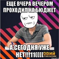 еще вчера вечером проходил на бюджет а сегодня уже нет!!!11((((