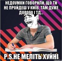 недоумки говорили, що ти не пройдеш у київ, там дуже дорого і тд... р.s.не меліть хуйні