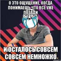 о это ощущение, когда понимаешь что всё уже позади и осталось совсем совсем немножко