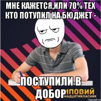 мне кажется,или 70% тех кто потупил на бюджет - поступили в добор