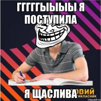 гггггыыыы я поступила я щаслива