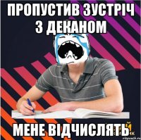 пропустив зустріч з деканом мене відчислять