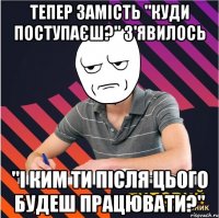 тепер замість "куди поступаєш?" з'явилось "і ким ти після цього будеш працювати?"