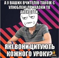 а у ваших вчителів також є улюблені приказки та анекдоти, які вони цитують кожного уроку?