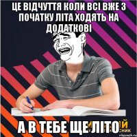 це відчуття коли всі вже з початку літа ходять на додаткові а в тебе ще літо