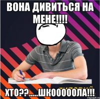 вона дивиться на мене!!! хто??.....шкооооола!!!