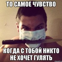 то самое чувство когда с тобой никто не хочет гулять