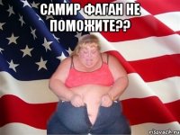 самир фаган не поможите?? 