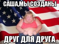 саша,мы созданы друг для друга