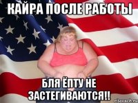 кайра после работы бля ёпту не застегиваются!!