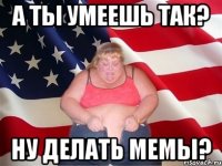 а ты умеешь так? ну делать мемы?