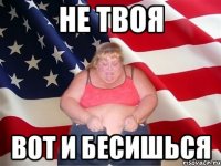 не твоя вот и бесишься