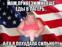 мам,привези мне ещё еды в лагерь.. а то я похудала сильно!!!