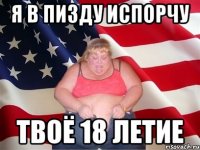 я в пизду испорчу твоё 18 летие