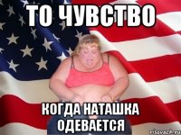 то чувство когда наташка одевается