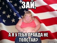 зай, а я у тебя правда не толстая?