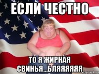 если честно то я жирная свинья...бляяяяяя