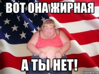 вот она жирная а ты нет!